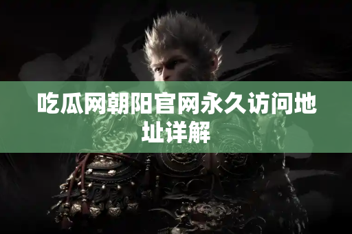 吃瓜网朝阳官网永久访问地址详解