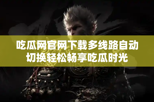 吃瓜网官网下载多线路自动切换轻松畅享吃瓜时光