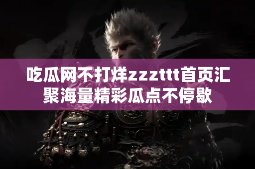 吃瓜网不打烊zzzttt首页汇聚海量精彩瓜点不停歇