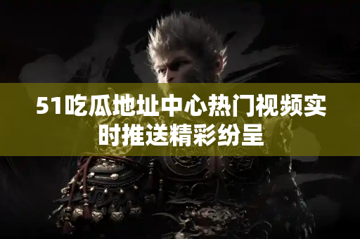 51吃瓜地址中心热门视频实时推送精彩纷呈