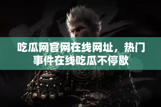 吃瓜网官网在线网址，热门事件在线吃瓜不停歇