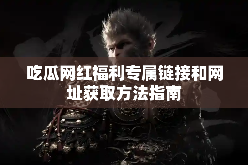 吃瓜网红福利专属链接和网址获取方法指南