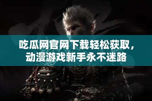 吃瓜网官网下载轻松获取，动漫游戏新手永不迷路