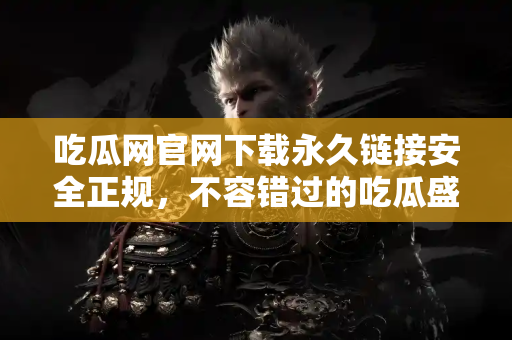 吃瓜网官网下载永久链接安全正规，不容错过的吃瓜盛宴