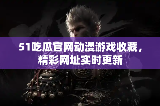 51吃瓜官网动漫游戏收藏，精彩网址实时更新