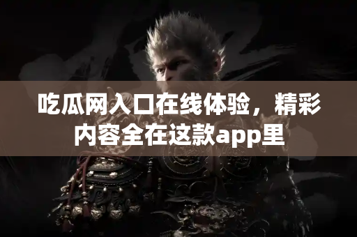 吃瓜网入口在线体验,精彩内容全在这款app里 吃瓜网入口在线体验,精彩内容全在这款app里