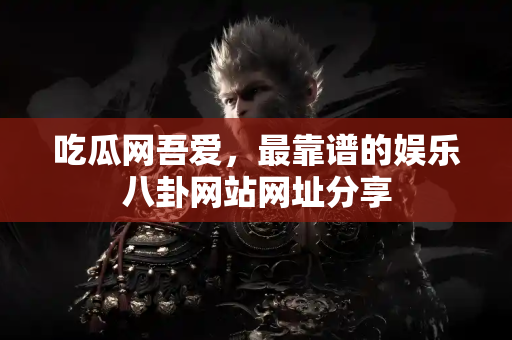 吃瓜网吾爱，最靠谱的娱乐八卦网站网址分享