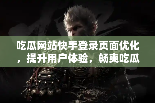 吃瓜网站快手登录页面优化，提升用户体验，畅爽吃瓜不停