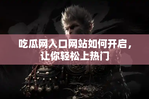 吃瓜网入口网站如何开启，让你轻松上热门